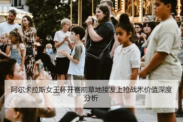 阿尔卡拉斯女王杯开赛前草地接发上抢战术价值深度分析